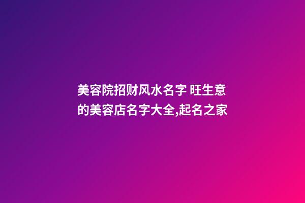 美容院招财风水名字 旺生意的美容店名字大全,起名之家